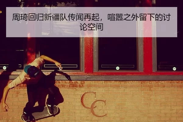 周琦回归新疆队传闻再起，喧嚣之外留下的讨论空间